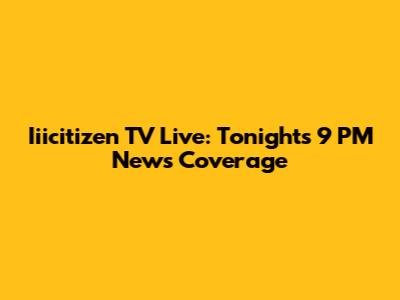 Iiicitizen TV Live: Tonight's 9 PM News Coverage
