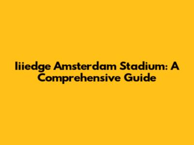 Iiiedge Amsterdam Stadium: A Comprehensive Guide