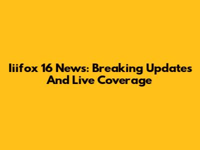 Iiifox 16 News: Breaking Updates And Live Coverage