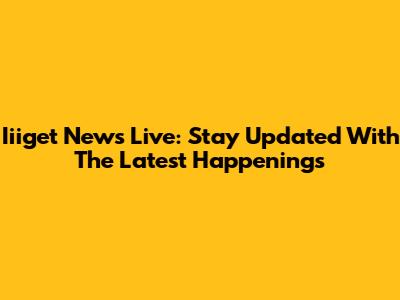 Iiiget News Live: Stay Updated With The Latest Happenings