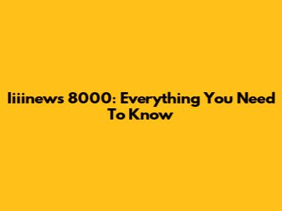 Iiiinews 8000: Everything You Need To Know