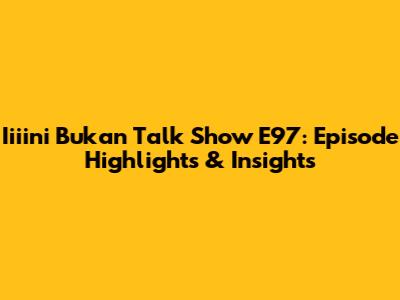 Iiiini Bukan Talk Show E97: Episode Highlights & Insights