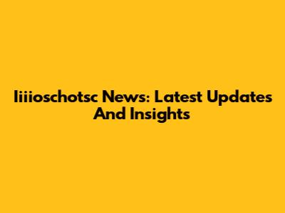 Iiiioschotsc News: Latest Updates And Insights