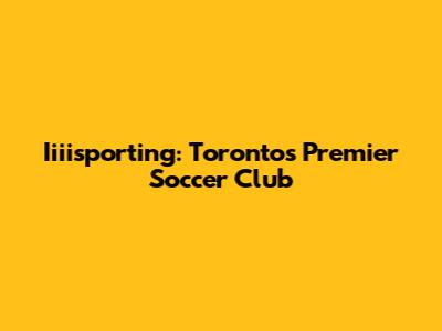 Iiiisporting: Toronto's Premier Soccer Club