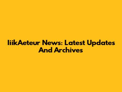 IiikAeteur News: Latest Updates And Archives