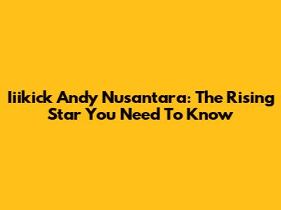 Iiikick Andy Nusantara: The Rising Star You Need To Know