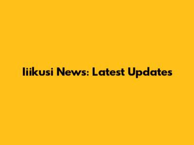 Iiikusi News: Latest Updates