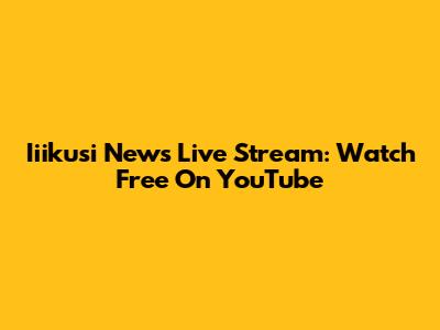 Iiikusi News Live Stream: Watch Free On YouTube