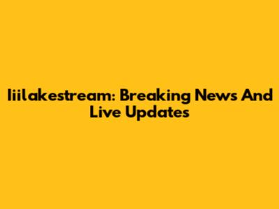Iiilakestream: Breaking News And Live Updates
