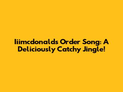 Iiimcdonald's Order Song: A Deliciously Catchy Jingle!