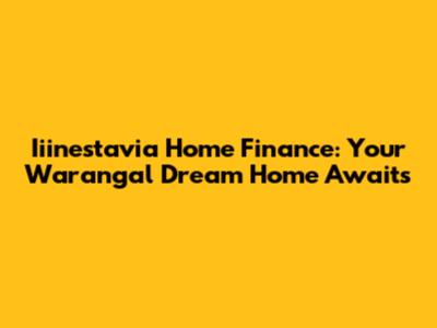 Iiinestavia Home Finance: Your Warangal Dream Home Awaits