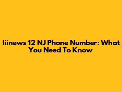 Iiinews 12 NJ Phone Number: What You Need To Know