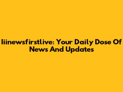 Iiinewsfirstlive: Your Daily Dose Of News And Updates
