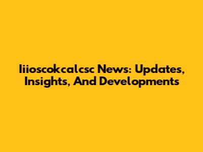 Iiioscokcalcsc News: Updates, Insights, And Developments