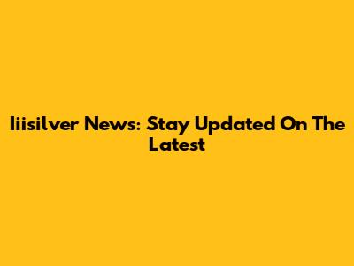 Iiisilver News: Stay Updated On The Latest