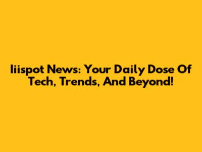 Iiispot News: Your Daily Dose Of Tech, Trends, And Beyond!