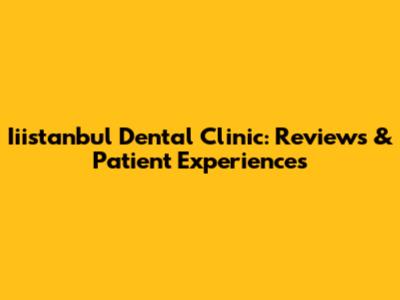 Iiistanbul Dental Clinic: Reviews & Patient Experiences
