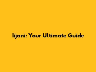 Iijani: Your Ultimate Guide
