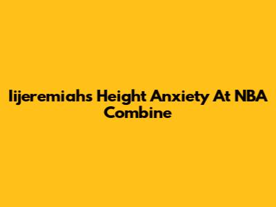 Iijeremiah's Height Anxiety At NBA Combine