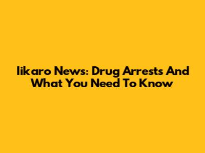 Iikaro News: Drug Arrests And What You Need To Know