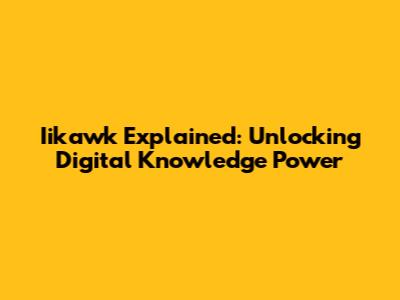 Iikawk Explained: Unlocking Digital Knowledge Power