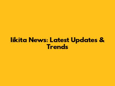 Iikita News: Latest Updates & Trends