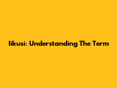 Iikusi: Understanding The Term