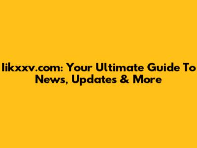 Iikxxv.com: Your Ultimate Guide To News, Updates & More