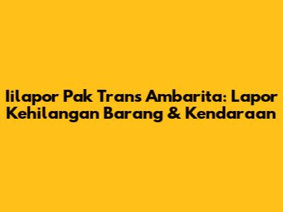 Iilapor Pak Trans Ambarita: Lapor Kehilangan Barang & Kendaraan