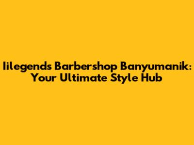 Iilegends Barbershop Banyumanik: Your Ultimate Style Hub