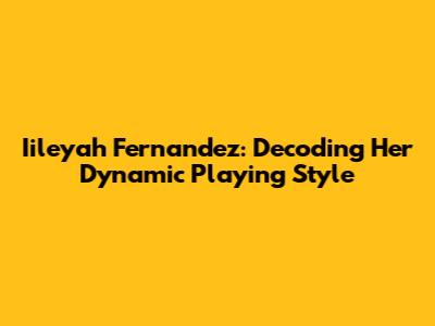 Iileyah Fernandez: Decoding Her Dynamic Playing Style