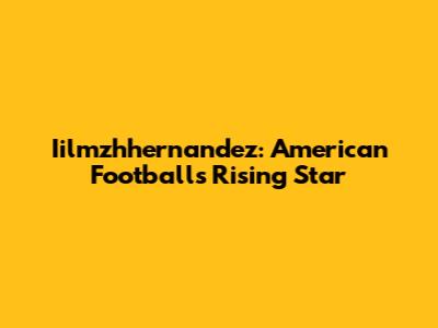 Iilmzhhernandez: American Football's Rising Star