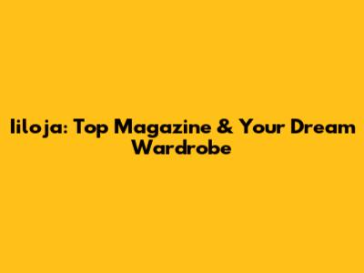 Iiloja: Top Magazine & Your Dream Wardrobe