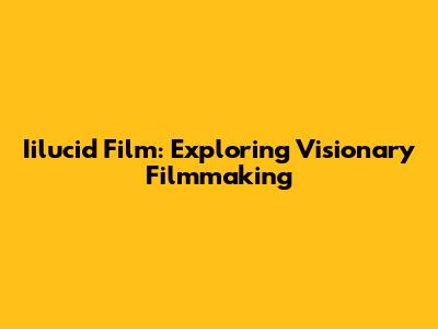 Iilucid Film: Exploring Visionary Filmmaking