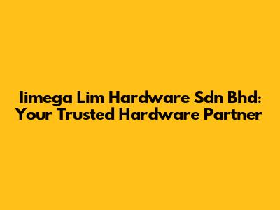 Iimega Lim Hardware Sdn Bhd: Your Trusted Hardware Partner