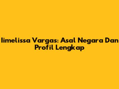 Iimelissa Vargas: Asal Negara Dan Profil Lengkap