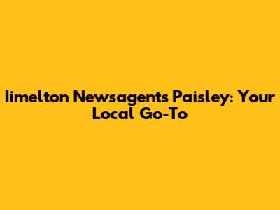 Iimelton Newsagents Paisley: Your Local Go-To
