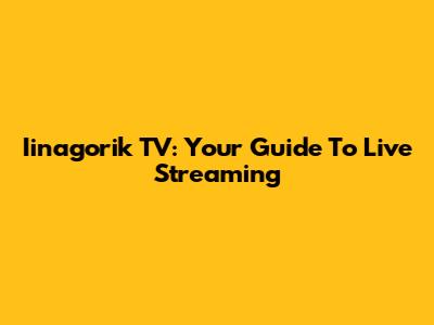 Iinagorik TV: Your Guide To Live Streaming