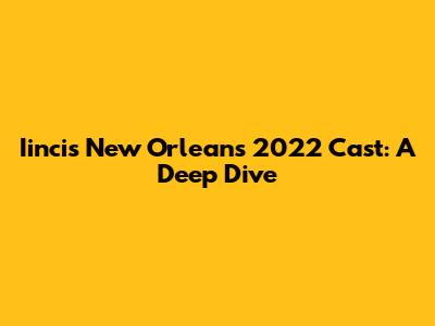 Iincis New Orleans 2022 Cast: A Deep Dive