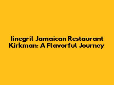 Iinegril Jamaican Restaurant Kirkman: A Flavorful Journey