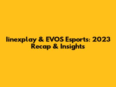 Iinexplay & EVOS Esports: 2023 Recap & Insights