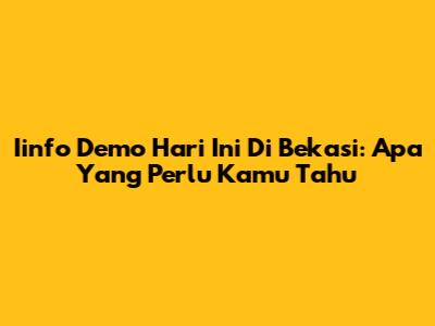 Iinfo Demo Hari Ini Di Bekasi: Apa Yang Perlu Kamu Tahu