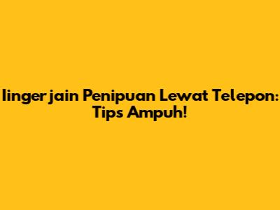 Iingerjain Penipuan Lewat Telepon: Tips Ampuh!