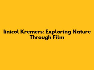 Iinicol Kremers: Exploring Nature Through Film