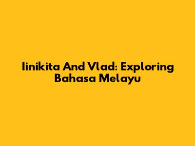 Iinikita And Vlad: Exploring Bahasa Melayu
