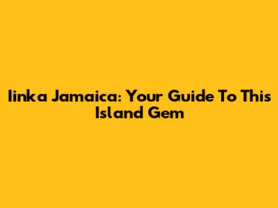 Iinka Jamaica: Your Guide To This Island Gem