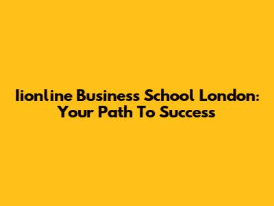 Iionline Business School London: Your Path To Success