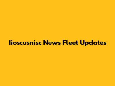 Iioscusnisc News Fleet Updates