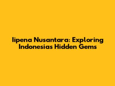 Iipena Nusantara: Exploring Indonesia's Hidden Gems