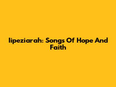 Iipeziarah: Songs Of Hope And Faith